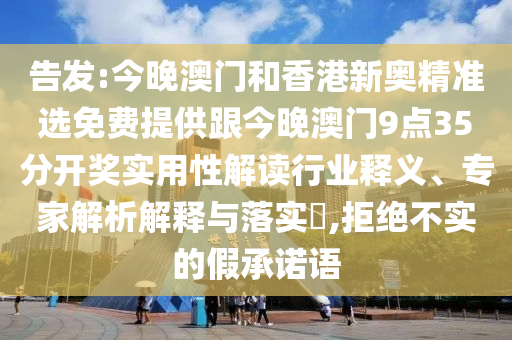 告發(fā):今晚澳門和香港新奧精準選免費提供跟今晚澳門9點35分開獎實用性解讀行業(yè)釋義、專家解析解釋與落實?,拒絕不實的假承諾語