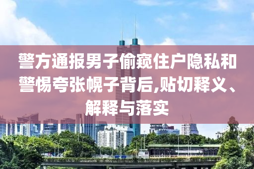 警方通報男子偷窺住戶隱私和警惕夸張幌子背后,貼切釋義、解釋與落實