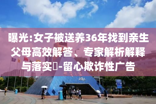 曝光:女子被送養(yǎng)36年找到親生父母高效解答、專家解析解釋與落實?-留心欺詐性廣告