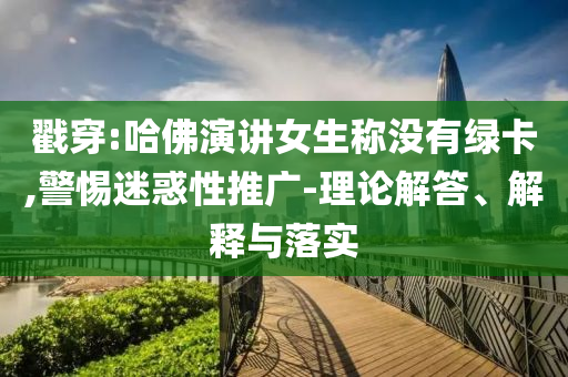 戳穿:哈佛演講女生稱沒有綠卡,警惕迷惑性推廣-理論解答、解釋與落實