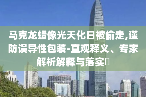 馬克龍蠟像光天化日被偷走,謹防誤導性包裝-直觀釋義、專家解析解釋與落實?