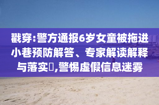 戳穿:警方通報6歲女童被拖進小巷預防解答、專家解讀解釋與落實?,警惕虛假信息迷霧