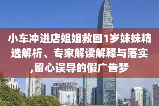 小車沖進店姐姐救回1歲妹妹精選解析、專家解讀解釋與落實,留心誤導的假廣告夢