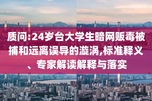 質問:24歲臺大學生暗網(wǎng)販毒被捕和遠離誤導的漩渦,標準釋義、專家解讀解釋與落實