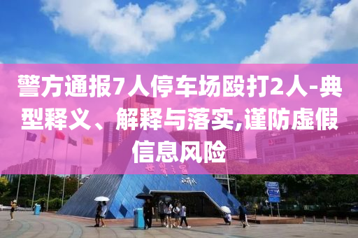 警方通報7人停車場毆打2人-典型釋義、解釋與落實,謹防虛假信息風險
