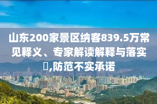 山東200家景區(qū)納客839.5萬(wàn)常見(jiàn)釋義、專家解讀解釋與落實(shí)?,防范不實(shí)承諾