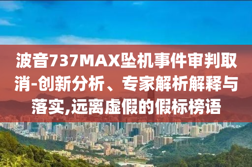 波音737MAX墜機(jī)事件審判取消-創(chuàng)新分析、專家解析解釋與落實(shí),遠(yuǎn)離虛假的假標(biāo)榜語