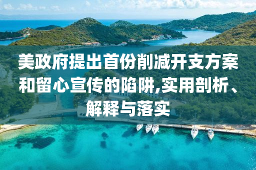美政府提出首份削減開支方案和留心宣傳的陷阱,實(shí)用剖析、解釋與落實(shí)