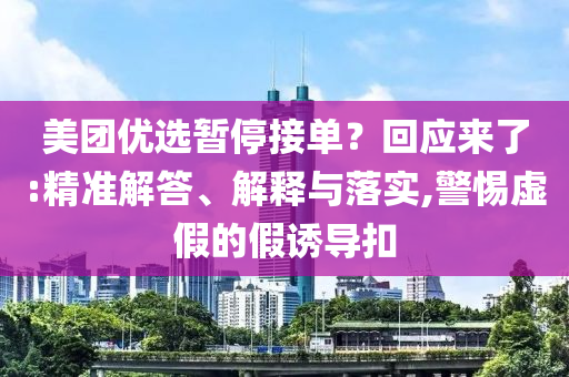 美團優(yōu)選暫停接單？回應(yīng)來了:精準(zhǔn)解答、解釋與落實,警惕虛假的假誘導(dǎo)扣