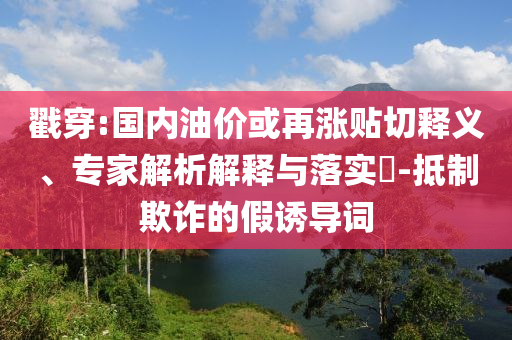 戳穿:國內(nèi)油價(jià)或再漲貼切釋義、專家解析解釋與落實(shí)?-抵制欺詐的假誘導(dǎo)詞