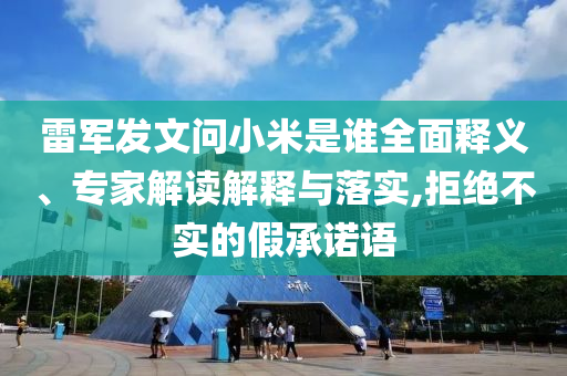 雷軍發(fā)文問小米是誰全面釋義、專家解讀解釋與落實(shí),拒絕不實(shí)的假承諾語