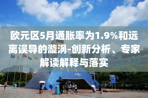 歐元區(qū)5月通脹率為1.9%和遠(yuǎn)離誤導(dǎo)的漩渦-創(chuàng)新分析、專家解讀解釋與落實(shí)