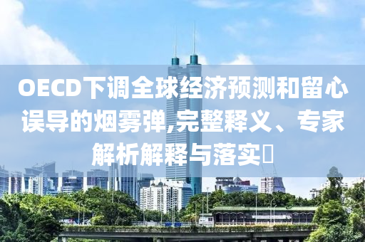 OECD下調(diào)全球經(jīng)濟(jì)預(yù)測和留心誤導(dǎo)的煙霧彈,完整釋義、專家解析解釋與落實(shí)?