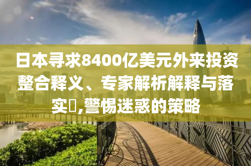 日本尋求8400億美元外來投資整合釋義、專家解析解釋與落實?,警惕迷惑的策略