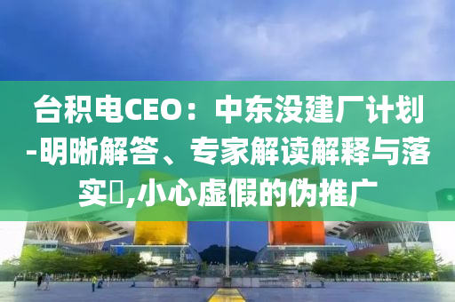 臺積電CEO：中東沒建廠計劃-明晰解答、專家解讀解釋與落實?,小心虛假的偽推廣