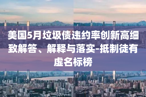 美國5月垃圾債違約率創(chuàng)新高細致解答、解釋與落實-抵制徒有虛名標榜