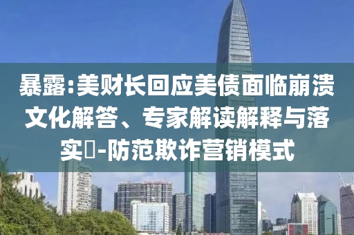 暴露:美財長回應(yīng)美債面臨崩潰文化解答、專家解讀解釋與落實?-防范欺詐營銷模式