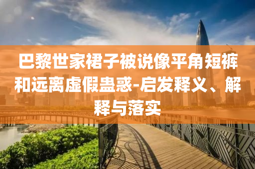巴黎世家裙子被說像平角短褲和遠離虛假蠱惑-啟發(fā)釋義、解釋與落實