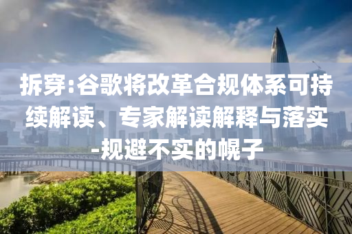 拆穿:谷歌將改革合規(guī)體系可持續(xù)解讀、專家解讀解釋與落實-規(guī)避不實的幌子