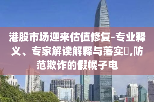 港股市場迎來估值修復-專業(yè)釋義、專家解讀解釋與落實?,防范欺詐的假幌子電