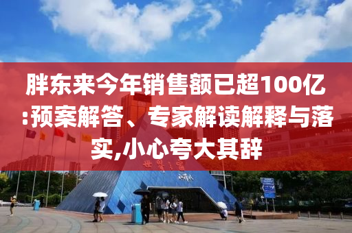 胖東來今年銷售額已超100億:預案解答、專家解讀解釋與落實,小心夸大其辭