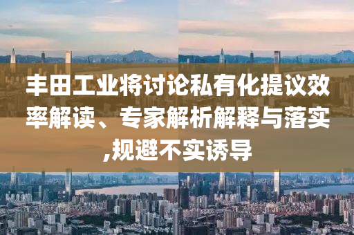 豐田工業(yè)將討論私有化提議效率解讀、專(zhuān)家解析解釋與落實(shí),規(guī)避不實(shí)誘導(dǎo)