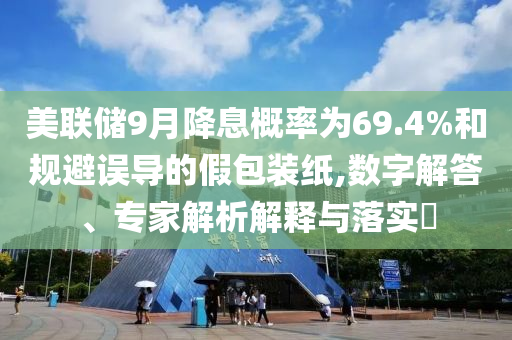 美聯(lián)儲(chǔ)9月降息概率為69.4%和規(guī)避誤導(dǎo)的假包裝紙,數(shù)字解答、專(zhuān)家解析解釋與落實(shí)?