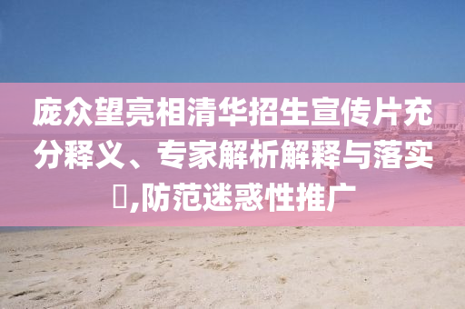 龐眾望亮相清華招生宣傳片充分釋義、專家解析解釋與落實(shí)?,防范迷惑性推廣