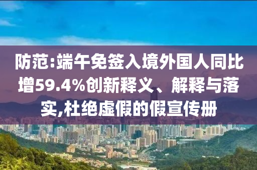 防范:端午免簽入境外國(guó)人同比增59.4%創(chuàng)新釋義、解釋與落實(shí),杜絕虛假的假宣傳冊(cè)