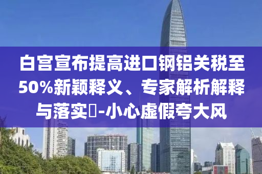 白宮宣布提高進(jìn)口鋼鋁關(guān)稅至50%新穎釋義、專(zhuān)家解析解釋與落實(shí)?-小心虛假夸大風(fēng)
