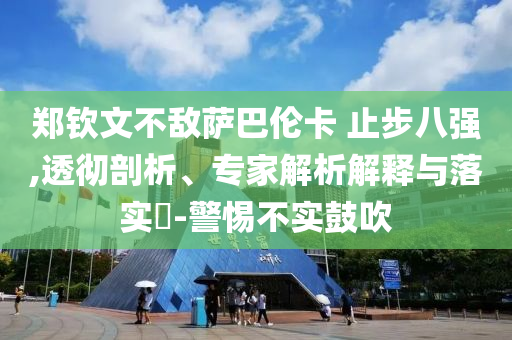 鄭欽文不敵薩巴倫卡 止步八強,透徹剖析、專家解析解釋與落實?-警惕不實鼓吹