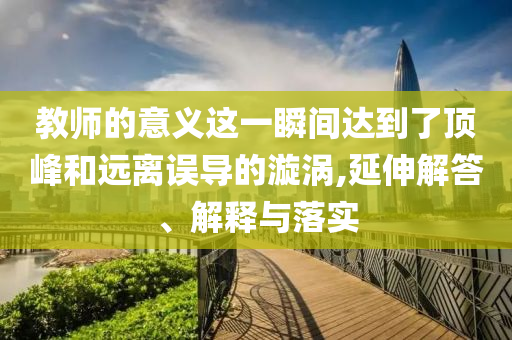 教師的意義這一瞬間達(dá)到了頂峰和遠(yuǎn)離誤導(dǎo)的漩渦,延伸解答、解釋與落實(shí)