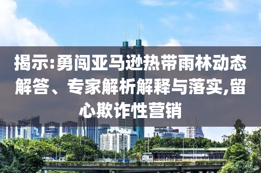 揭示:勇闖亞馬遜熱帶雨林動(dòng)態(tài)解答、專家解析解釋與落實(shí),留心欺詐性營(yíng)銷
