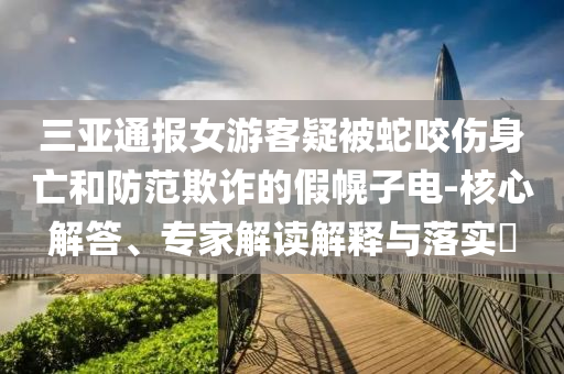 三亞通報女游客疑被蛇咬傷身亡和防范欺詐的假幌子電-核心解答、專家解讀解釋與落實?