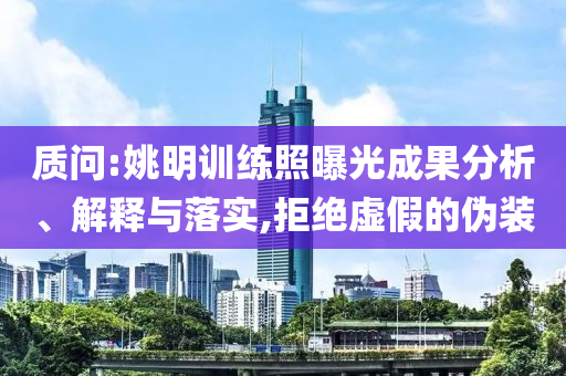 質(zhì)問:姚明訓練照曝光成果分析、解釋與落實,拒絕虛假的偽裝