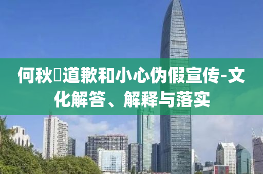 何秋亊道歉和小心偽假宣傳-文化解答、解釋與落實