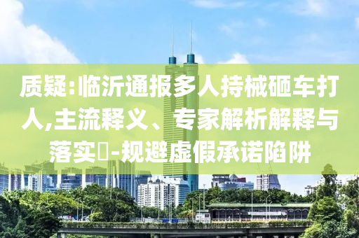 質疑:臨沂通報多人持械砸車打人,主流釋義、專家解析解釋與落實?-規(guī)避虛假承諾陷阱