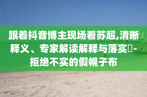 跟著抖音博主現(xiàn)場看蘇超,清晰釋義、專家解讀解釋與落實?-拒絕不實的假幌子布