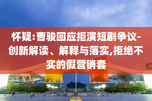 懷疑:曹駿回應拒演短劇爭議-創(chuàng)新解讀、解釋與落實,拒絕不實的假營銷套