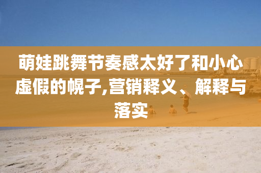 萌娃跳舞節(jié)奏感太好了和小心虛假的幌子,營(yíng)銷(xiāo)釋義、解釋與落實(shí)