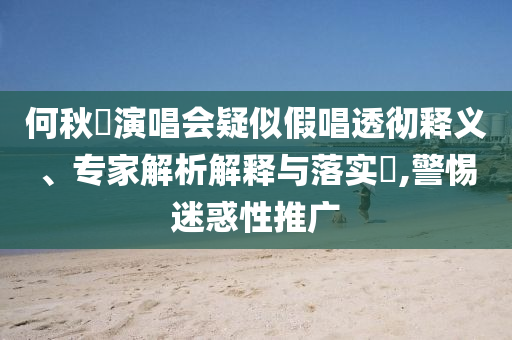 何秋亊演唱會(huì)疑似假唱透徹釋義、專(zhuān)家解析解釋與落實(shí)?,警惕迷惑性推廣