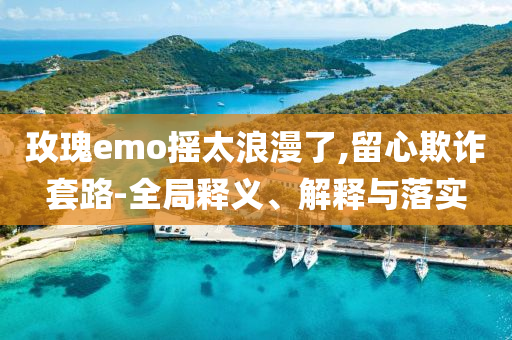 玫瑰e(cuò)mo搖太浪漫了,留心欺詐套路-全局釋義、解釋與落實(shí)