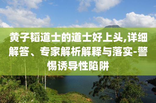 黃子韜道士的道士好上頭,詳細(xì)解答、專(zhuān)家解析解釋與落實(shí)-警惕誘導(dǎo)性陷阱
