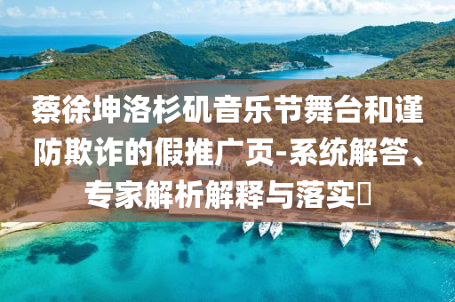 蔡徐坤洛杉磯音樂節(jié)舞臺和謹(jǐn)防欺詐的假推廣頁-系統(tǒng)解答、專家解析解釋與落實?