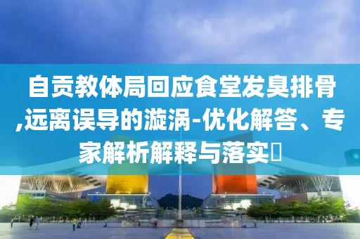 自貢教體局回應(yīng)食堂發(fā)臭排骨,遠(yuǎn)離誤導(dǎo)的漩渦-優(yōu)化解答、專家解析解釋與落實?