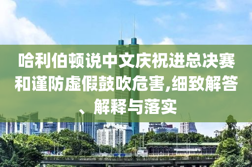 哈利伯頓說中文慶祝進總決賽和謹防虛假鼓吹危害,細致解答、解釋與落實
