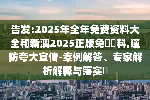 告發(fā):2025年全年免費資料大全和新澳2025正版免費資料,謹(jǐn)防夸大宣傳-案例解答、專家解析解釋與落實?
