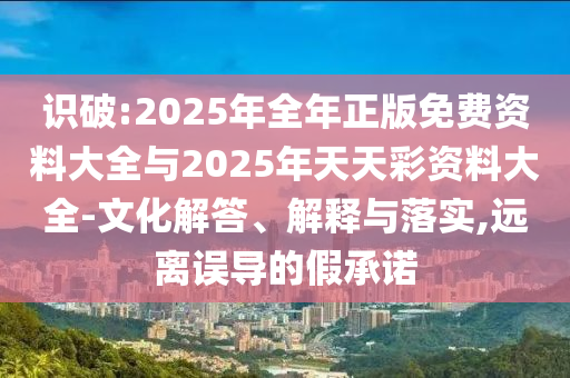 識破:2025年全年正版免費資料大全與2025年天天彩資料大全-文化解答、解釋與落實,遠(yuǎn)離誤導(dǎo)的假承諾