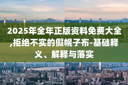 2025年全年正版資料免費大全,拒絕不實的假幌子布-基礎(chǔ)釋義、解釋與落實