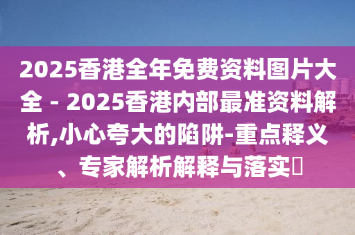 2025香港全年免費資料圖片大全 - 2025香港內(nèi)部最準(zhǔn)資料解析,小心夸大的陷阱-重點釋義、專家解析解釋與落實?